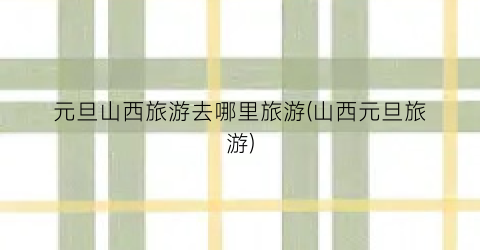 元旦山西旅游去哪里旅游(山西元旦旅游)