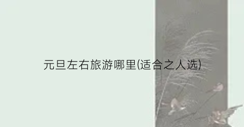 元旦左右旅游哪里(适合之人选)