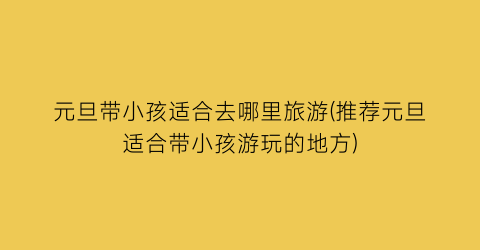 元旦带小孩适合去哪里旅游(推荐元旦适合带小孩游玩的地方)