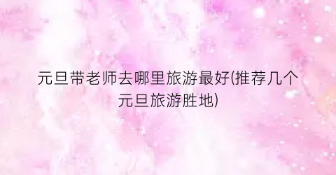 元旦带老师去哪里旅游最好(推荐几个元旦旅游胜地)
