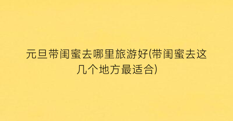 元旦带闺蜜去哪里旅游好(带闺蜜去这几个地方最适合)