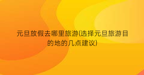 元旦放假去哪里旅游(选择元旦旅游目的地的几点建议)