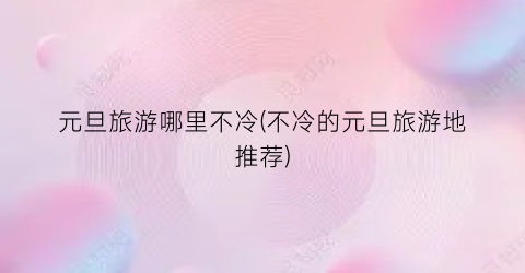 元旦旅游哪里不冷(不冷的元旦旅游地推荐)