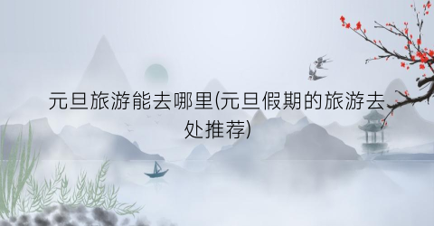元旦旅游能去哪里(元旦假期的旅游去处推荐)