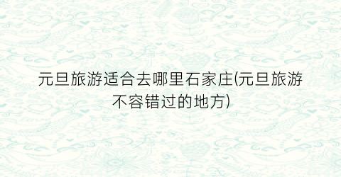 元旦旅游适合去哪里石家庄(元旦旅游不容错过的地方)