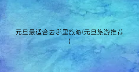元旦最适合去哪里旅游(元旦旅游推荐)