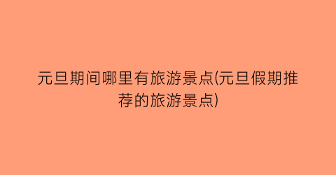 元旦期间哪里有旅游景点(元旦假期推荐的旅游景点)