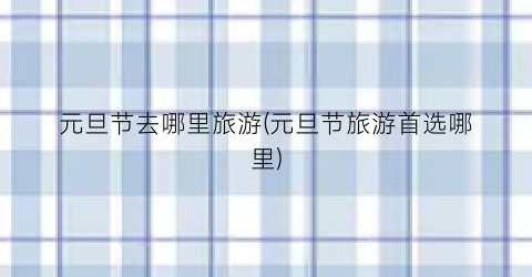 元旦节去哪里旅游(元旦节旅游首选哪里)