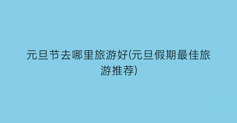 元旦节去哪里旅游好(元旦假期最佳旅游推荐)