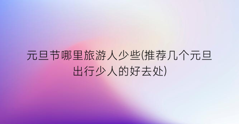 元旦节哪里旅游人少些(推荐几个元旦出行少人的好去处)
