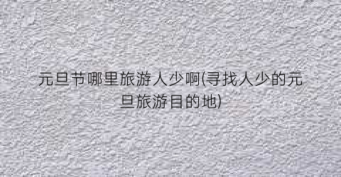 元旦节哪里旅游人少啊(寻找人少的元旦旅游目的地)