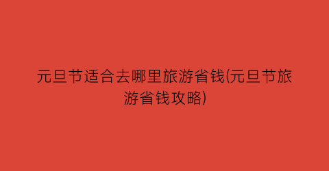 元旦节适合去哪里旅游省钱(元旦节旅游省钱攻略)