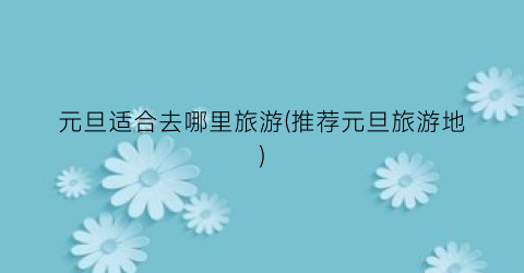 元旦适合去哪里旅游(推荐元旦旅游地)