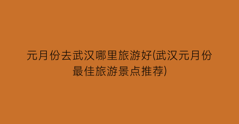 元月份去武汉哪里旅游好(武汉元月份最佳旅游景点推荐)