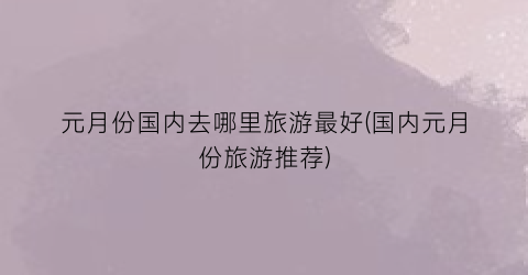 元月份国内去哪里旅游最好(国内元月份旅游推荐)