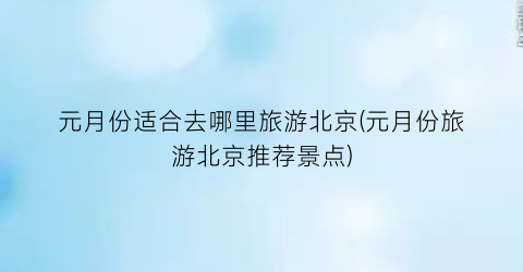 元月份适合去哪里旅游北京(元月份旅游北京推荐景点)