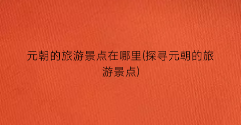 元朝的旅游景点在哪里(探寻元朝的旅游景点)