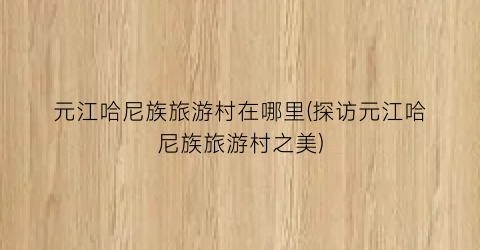 元江哈尼族旅游村在哪里(探访元江哈尼族旅游村之美)