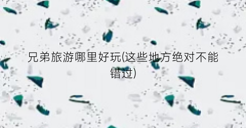 兄弟旅游哪里好玩(这些地方绝对不能错过)