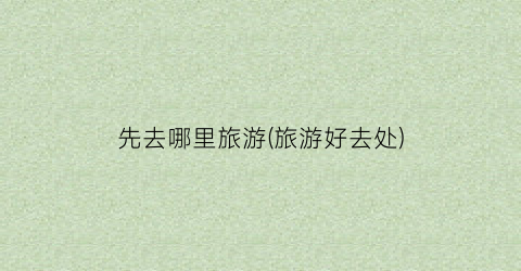 先去哪里旅游(旅游好去处)