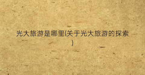 光大旅游是哪里(关于光大旅游的探索)