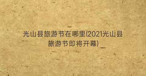 光山县旅游节在哪里(2021光山县旅游节即将开幕)