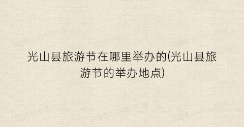 光山县旅游节在哪里举办的(光山县旅游节的举办地点)