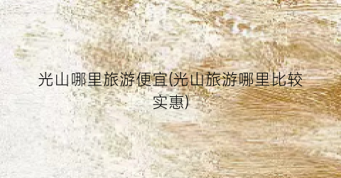 光山哪里旅游便宜(光山旅游哪里比较实惠)