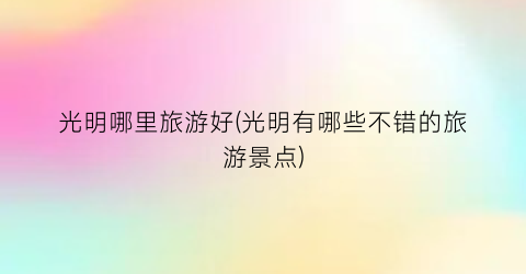 光明哪里旅游好(光明有哪些不错的旅游景点)
