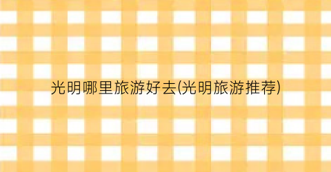 光明哪里旅游好去(光明旅游推荐)