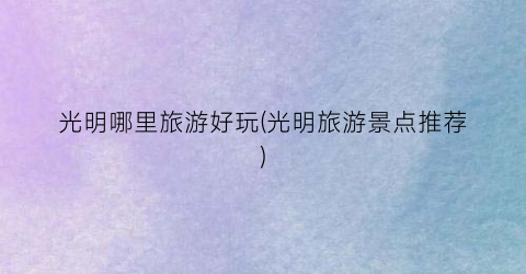 光明哪里旅游好玩(光明旅游景点推荐)