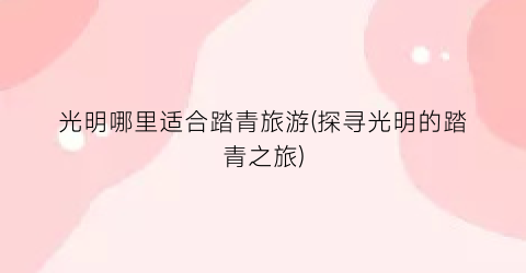 光明哪里适合踏青旅游(探寻光明的踏青之旅)