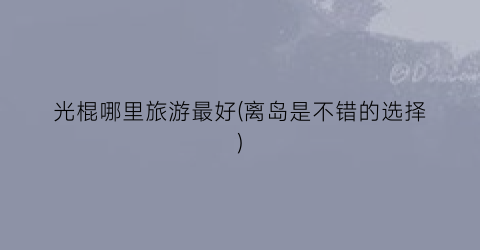 光棍哪里旅游最好(离岛是不错的选择)