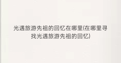 光遇旅游先祖的回忆在哪里(在哪里寻找光遇旅游先祖的回忆)