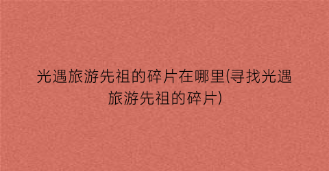 光遇旅游先祖的碎片在哪里(寻找光遇旅游先祖的碎片)