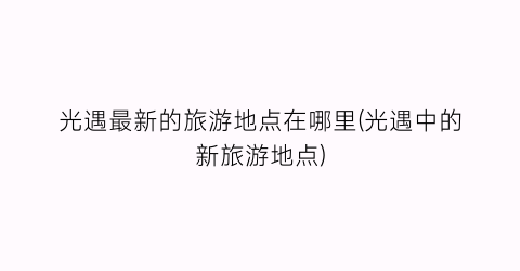 光遇最新的旅游地点在哪里(光遇中的新旅游地点)