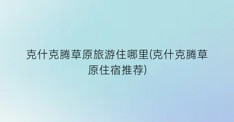 克什克腾草原旅游住哪里(克什克腾草原住宿推荐)