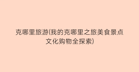 克哪里旅游(我的克哪里之旅美食景点文化购物全探索)