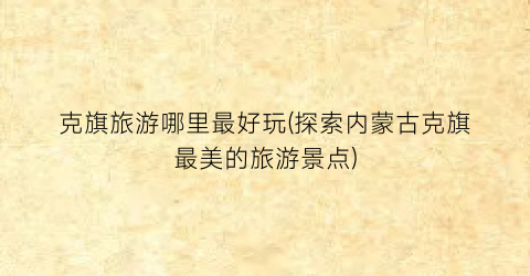 克旗旅游哪里最好玩(探索内蒙古克旗最美的旅游景点)