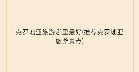 克罗地亚旅游哪里最好(推荐克罗地亚旅游景点)