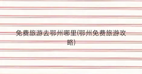 免费旅游去鄂州哪里(鄂州免费旅游攻略)