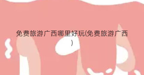 免费旅游广西哪里好玩(免费旅游广西)