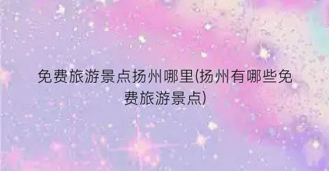 免费旅游景点扬州哪里(扬州有哪些免费旅游景点)
