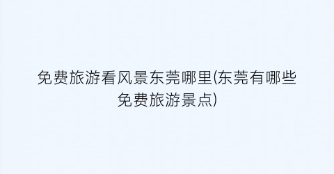 免费旅游看风景东莞哪里(东莞有哪些免费旅游景点)