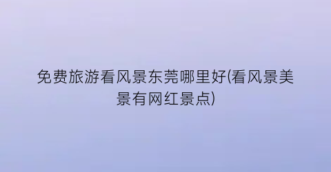 免费旅游看风景东莞哪里好(看风景美景有网红景点)