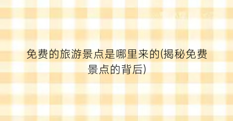 免费的旅游景点是哪里来的(揭秘免费景点的背后)