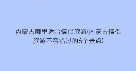 內蒙古哪里适合情侣旅游(內蒙古情侣旅游不容错过的6个景点)