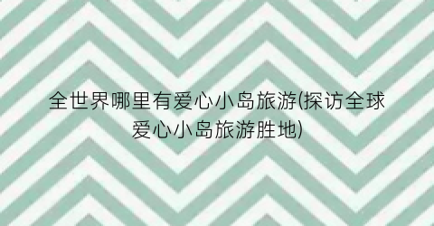 全世界哪里有爱心小岛旅游(探访全球爱心小岛旅游胜地)