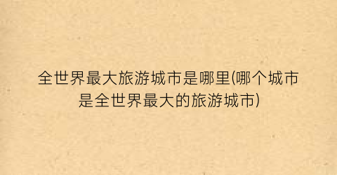 全世界最大旅游城市是哪里(哪个城市是全世界最大的旅游城市)