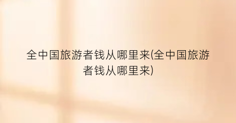 全中国旅游者钱从哪里来(全中国旅游者钱从哪里来)
